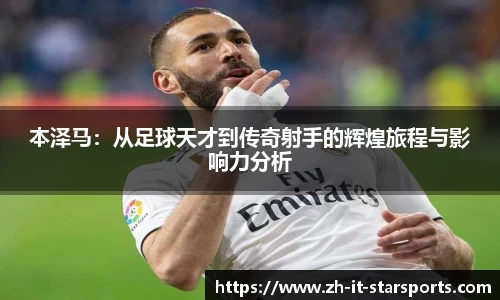 本泽马：从足球天才到传奇射手的辉煌旅程与影响力分析