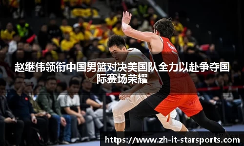 赵继伟领衔中国男篮对决美国队全力以赴争夺国际赛场荣耀