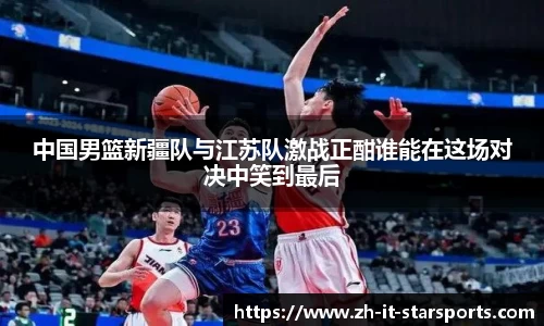 中国男篮新疆队与江苏队激战正酣谁能在这场对决中笑到最后