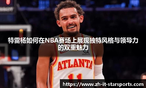 特雷杨如何在NBA赛场上展现独特风格与领导力的双重魅力
