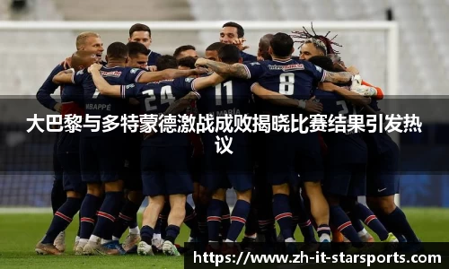 大巴黎与多特蒙德激战成败揭晓比赛结果引发热议