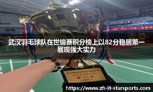 武汉羽毛球队在世锦赛积分榜上以82分稳居第一展现强大实力