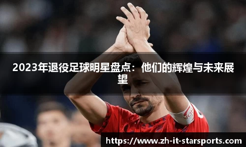 2023年退役足球明星盘点：他们的辉煌与未来展望