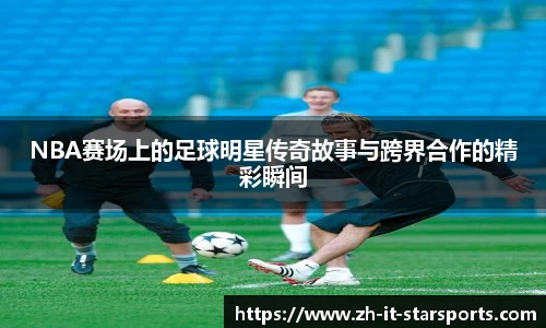 NBA赛场上的足球明星传奇故事与跨界合作的精彩瞬间